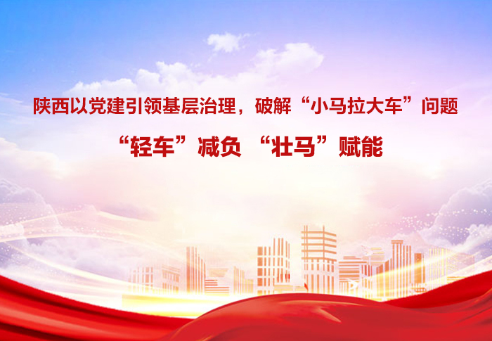 陕西以党建引领基层治理，破解“小马拉大车”问题—— “轻车”减负 “壮马”赋能 