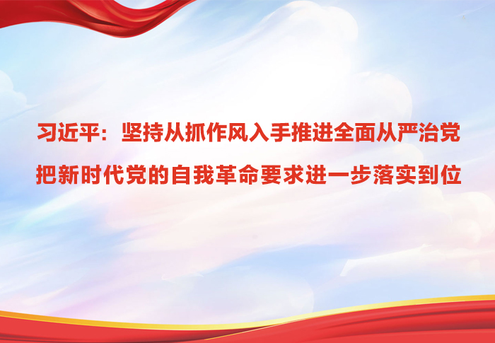 习近平：坚持从抓作风入手推进全面从严治党 把新时代党的自我革命要求进一步落实到位
