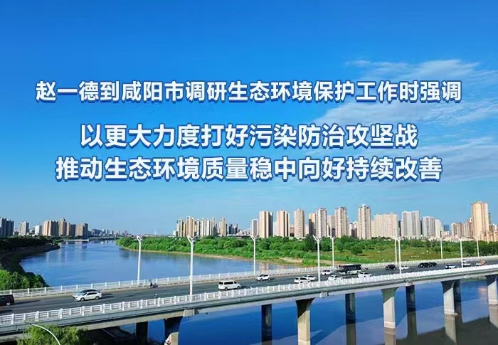 赵一德到咸阳市调研生态环境保护工作时强调 以更大力度打好污染防治攻坚战 推动生态环境质量稳中向好持续改善 